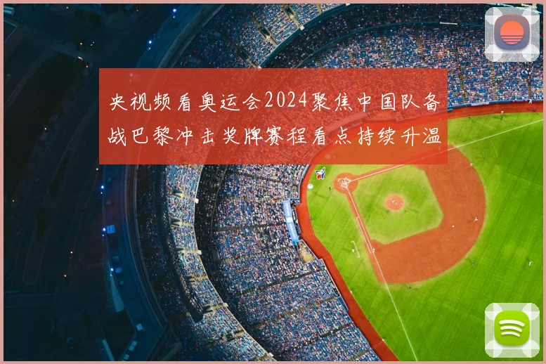 央视频看奥运会2024聚焦中国队备战巴黎冲击奖牌赛程看点持续升温
