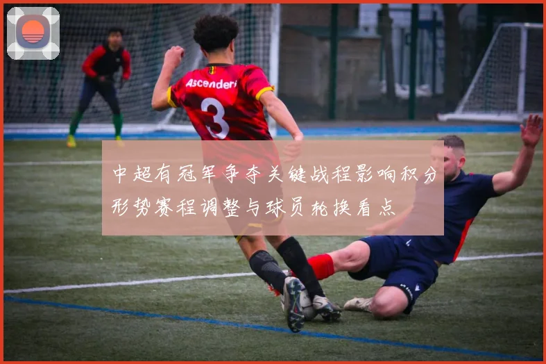 中超有冠军争夺关键战程影响积分形势赛程调整与球员轮换看点