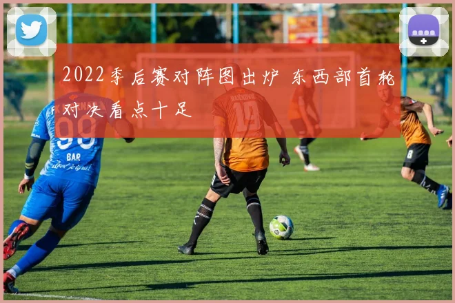 2022季后赛对阵图出炉 东西部首轮对决看点十足