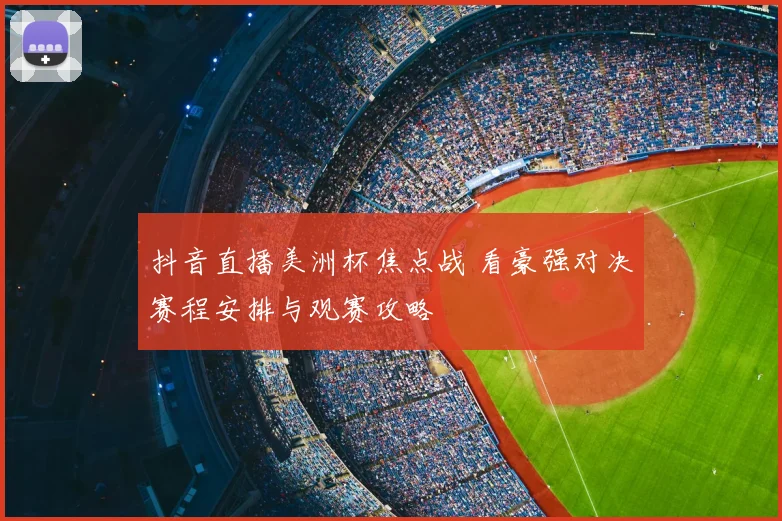 抖音直播美洲杯焦点战 看豪强对决赛程安排与观赛攻略