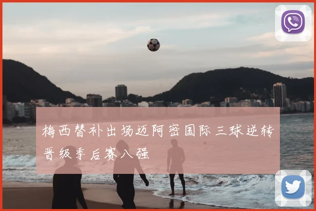 梅西替补出场迈阿密国际三球逆转晋级季后赛八强