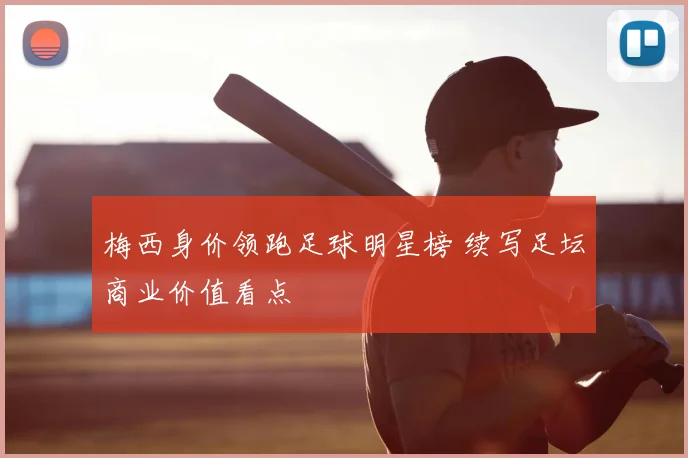 梅西身价领跑足球明星榜 续写足坛商业价值看点